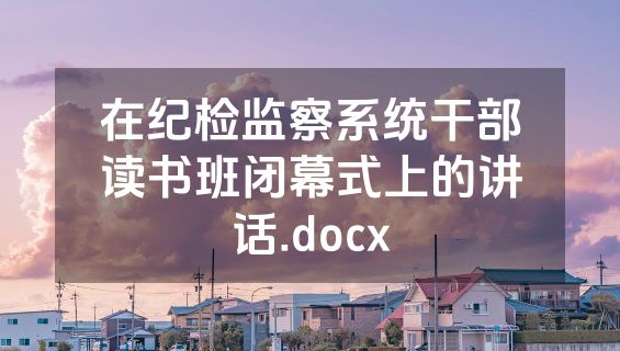 在纪检监察系统干部读书班闭幕式上的讲话.docx