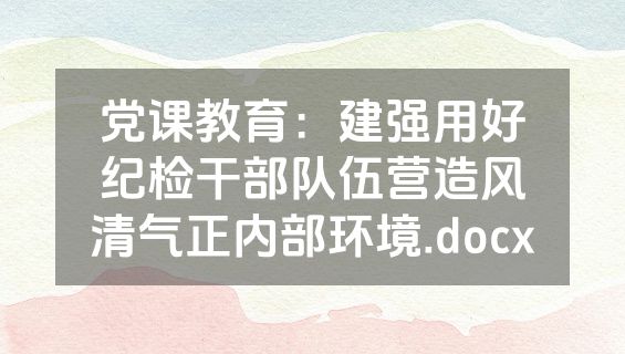 党课教育：建强用好纪检干部队伍营造风清气正内部环境.docx