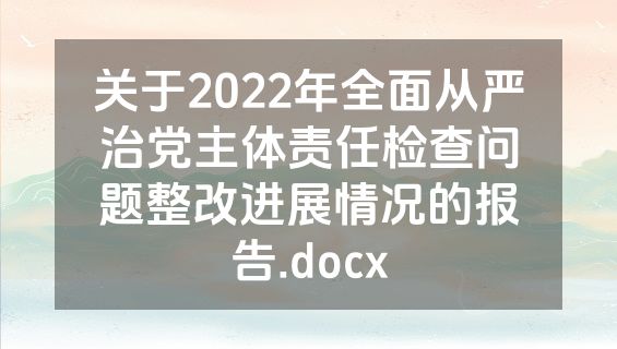 关于2022年全面从严治党主体责任检查问题整改进展情况的报告.docx