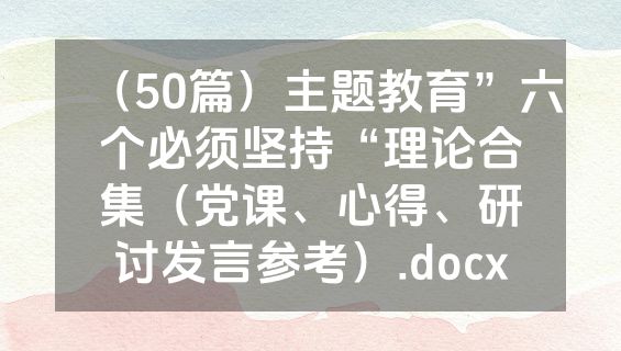 （50篇）主题教育”六个必须坚持“理论合集（党课、心得、研讨发言参考）.docx