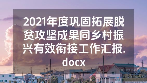 2021年度巩固拓展脱贫攻坚成果同乡村振兴有效衔接工作汇报.docx