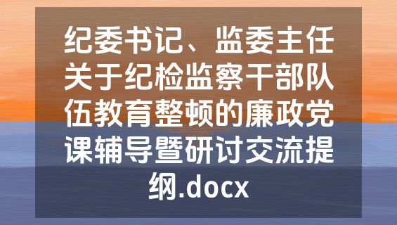纪委书记、监委主任关于纪检监察干部队伍教育整顿的廉政党课辅导暨研讨交流提纲.docx