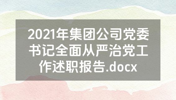 2021年集团公司党委书记全面从严治党工作述职报告.docx