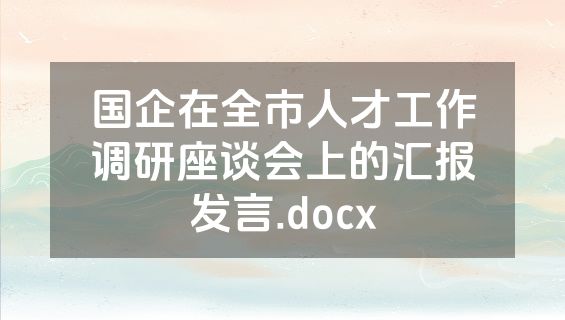 国企在全市人才工作调研座谈会上的汇报发言.docx