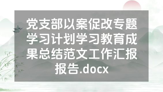 党支部以案促改专题学习计划学习教育成果总结范文工作汇报报告.docx