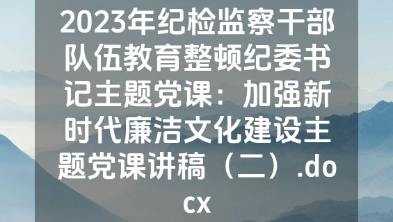 2023年纪检监察干部队伍教育整顿纪委书记主题党课：加强新时代廉洁文化建设主题党课讲稿（二）.docx