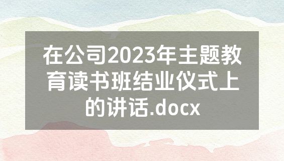 在公司2023年主题教育读书班结业仪式上的讲话.docx