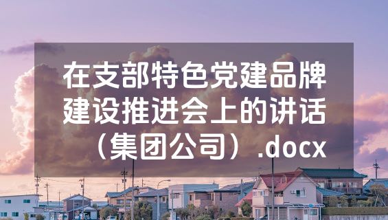 在支部特色党建品牌建设推进会上的讲话（集团公司）.docx