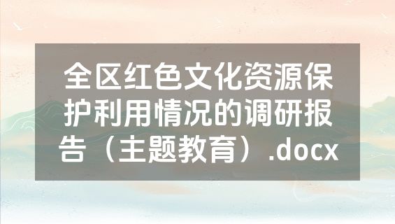 全区红色文化资源保护利用情况的调研报告（主题教育）.docx