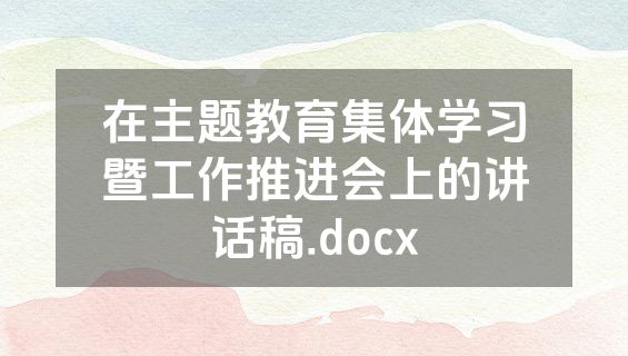 在主题教育集体学习暨工作推进会上的讲话稿.docx