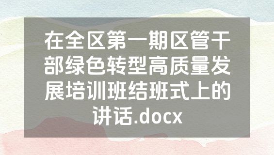 在全区第一期区管干部绿色转型高质量发展培训班结班式上的讲话.docx