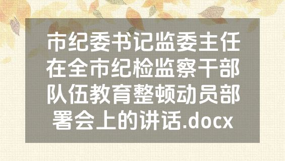市纪委书记监委主任在全市纪检监察干部队伍教育整顿动员部署会上的讲话.docx