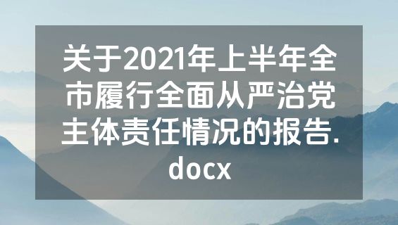 关于2021年上半年全市履行全面从严治党主体责任情况的报告.docx