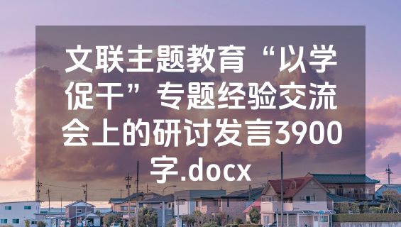 文联主题教育“以学促干”专题经验交流会上的研讨发言3900字.docx