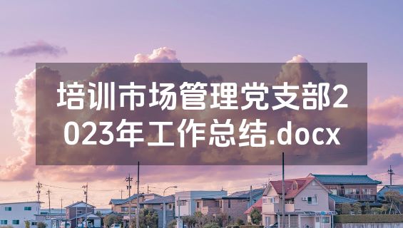 培训市场管理党支部2023年工作总结.docx