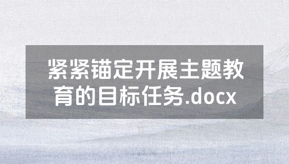 紧紧锚定开展主题教育的目标任务.docx