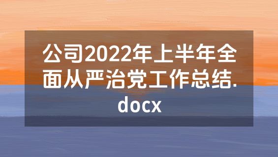 公司2022年上半年全面从严治党工作总结.docx