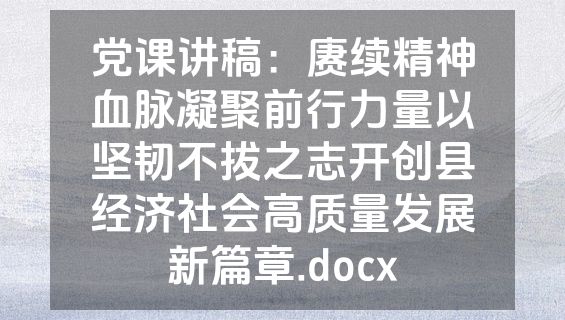 党课讲稿：赓续精神血脉凝聚前行力量以坚韧不拔之志开创县经济社会高质量发展新篇章.docx
