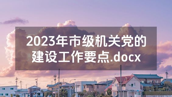 2023年市级机关党的建设工作要点.docx