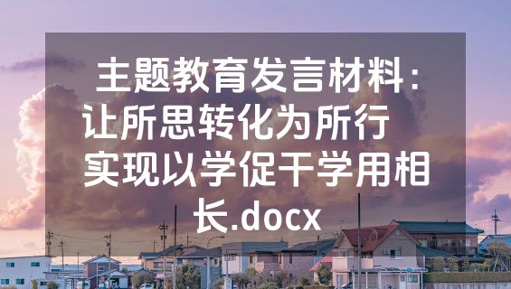 主题教育发言材料：让所思转化为所行    实现以学促干学用相长.docx