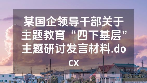 某国企领导干部关于主题教育“四下基层”主题研讨发言材料.docx