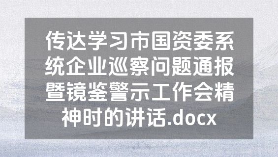 传达学习市国资委系统企业巡察问题通报暨镜鉴警示工作会精神时的讲话.docx