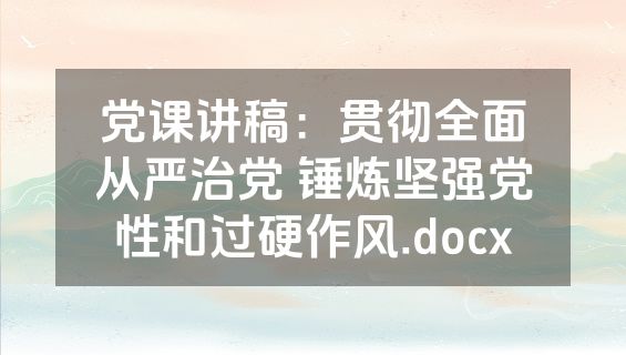 党课讲稿：贯彻全面从严治党 锤炼坚强党性和过硬作风.docx