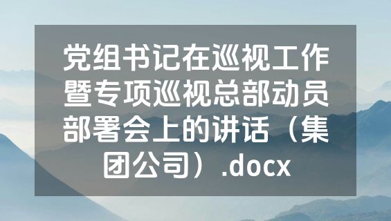 党组书记在巡视工作暨专项巡视总部动员部署会上的讲话（集团公司）.docx