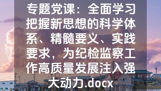 专题党课：全面学习把握新思想的科学体系、精髓要义、实践要求，为纪检监察工作高质量发展注入强大动力.docx