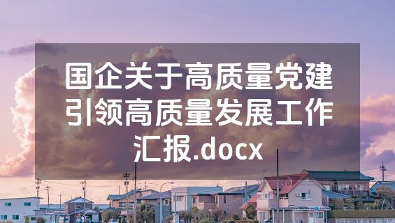 国企关于高质量党建引领高质量发展工作汇报.docx