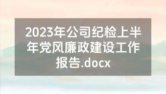 2023年公司纪检上半年党风廉政建设工作报告.docx