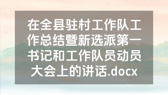 在全县驻村工作队工作总结暨新选派第一书记和工作队员动员大会上的讲话.docx