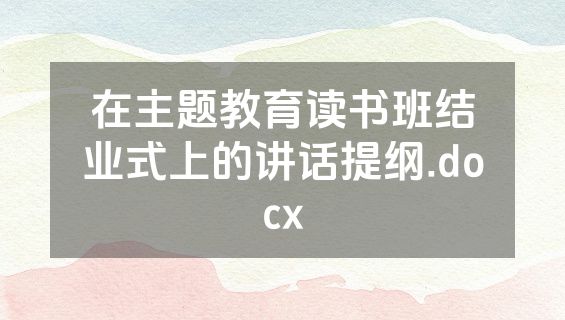 在主题教育读书班结业式上的讲话提纲.docx