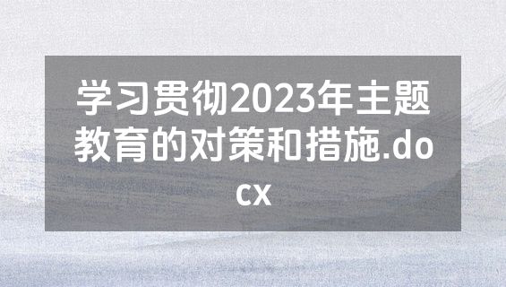 学习贯彻2023年主题教育的对策和措施.docx