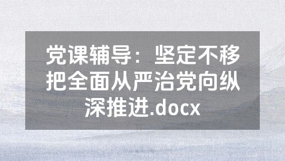 党课辅导：坚定不移把全面从严治党向纵深推进.docx