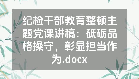 纪检干部教育整顿主题党课讲稿：砥砺品格操守，彰显担当作为.docx