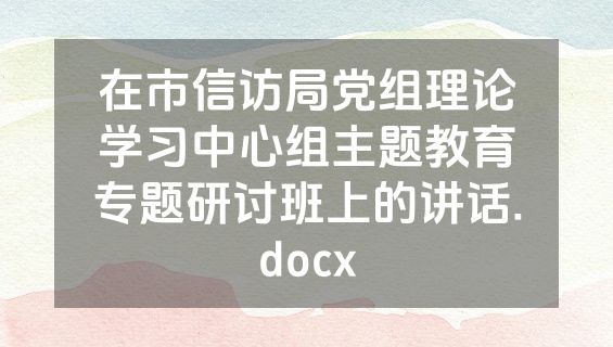 在市信访局党组理论学习中心组主题教育专题研讨班上的讲话.docx