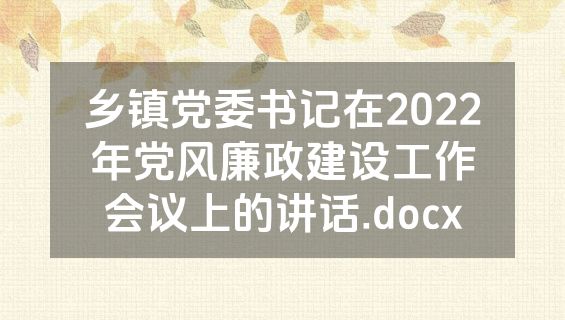 乡镇党委书记在2022年党风廉政建设工作会议上的讲话.docx