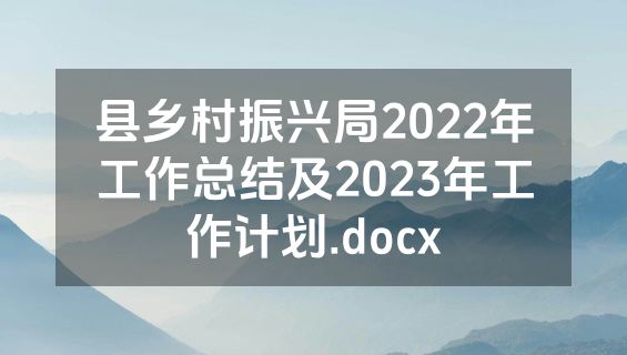 县乡村振兴局2022年工作总结及2023年工作计划.docx