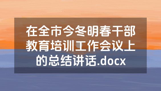 在全市今冬明春干部教育培训工作会议上的总结讲话.docx