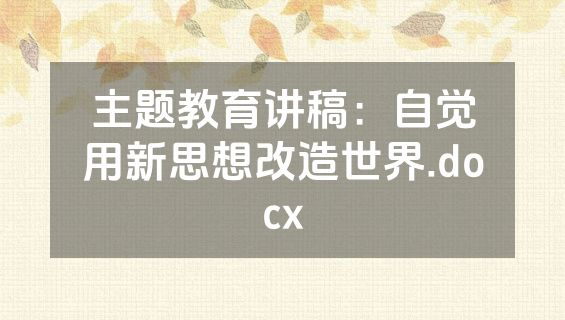 主题教育讲稿：自觉用新思想改造世界.docx