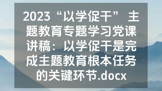 2023“以学促干” 主题教育专题学习党课讲稿：以学促干是完成主题教育根本任务的关键环节.docx