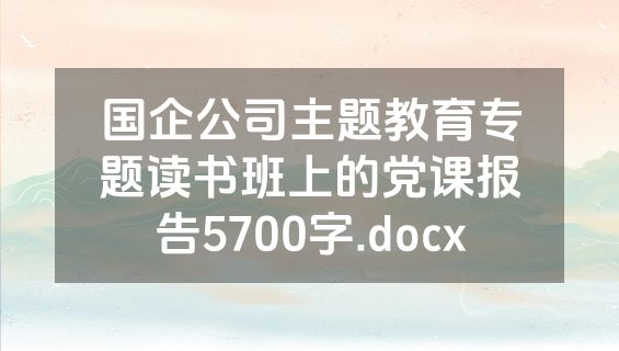 国企公司主题教育专题读书班上的党课报告5700字.docx