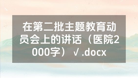 在第二批主题教育动员会上的讲话（医院2000字）√.docx