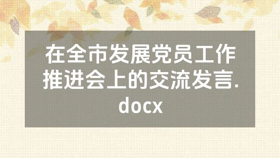 在全市发展党员工作推进会上的交流发言.docx