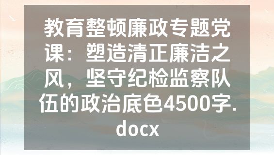 教育整顿廉政专题党课：塑造清正廉洁之风，坚守纪检监察队伍的政治底色4500字.docx