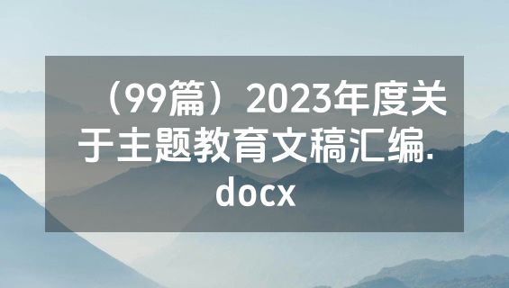 （99篇）2023年度关于主题教育文稿汇编.docx
