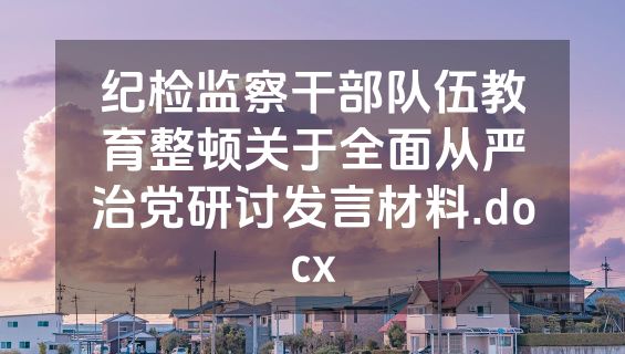 纪检监察干部队伍教育整顿关于全面从严治党研讨发言材料.docx