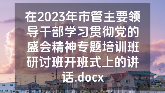 在2023年市管主要领导干部学习贯彻党的盛会精神专题培训班研讨班开班式上的讲话.docx