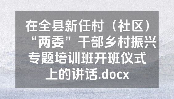 在全县新任村（社区）“两委”干部乡村振兴专题培训班开班仪式上的讲话.docx